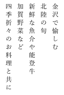 金沢で愉しむ 北陸の旬 新鮮な魚介や能登牛 加賀野菜など四季折々のお料理と共に